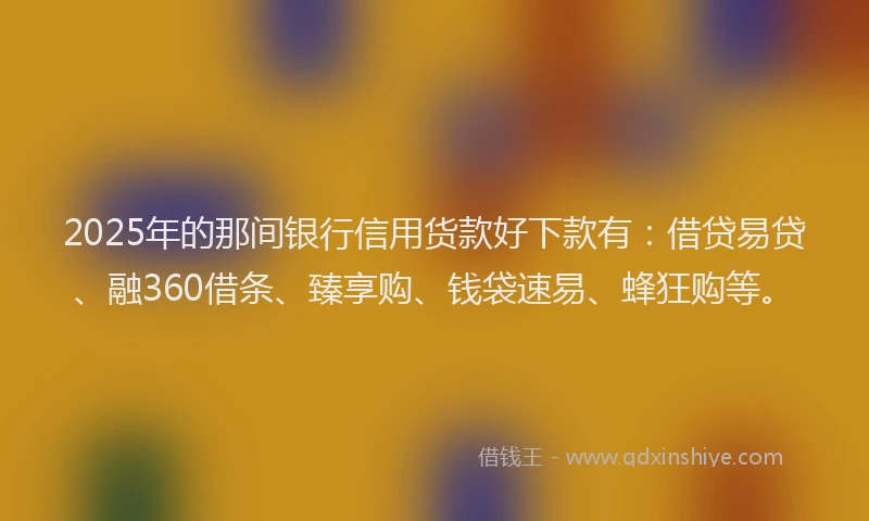 2025年的那间银行信用货款好下款有:借贷易贷、融360借条、臻享购、钱袋速易、蜂狂购等。