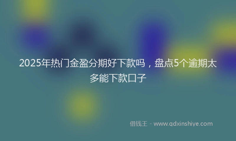 2025年热门金盈分期好下款吗,盘点5个逾期太多能下款口子