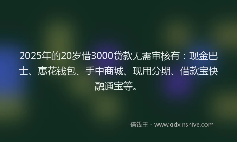 2025年的20岁借3000贷款无需审核有：现金巴士、惠花钱包、手中商城、现用分期、借款宝快融通宝等。
