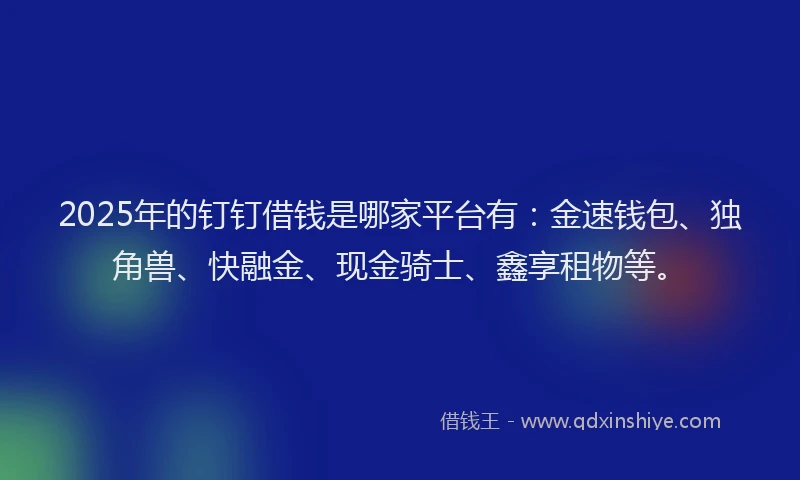 2025年的钉钉借钱是哪家平台有：金速钱包、独角兽、快融金、现金骑士、鑫享租物等。