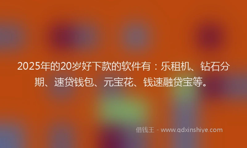 2025年的20岁好下款的软件有：乐租机、钻石分期、速贷钱包、元宝花、钱速融贷宝等。