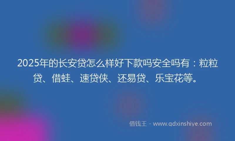 2025年的长安贷怎么样好下款吗安全吗有:粒粒贷、借蛙、速贷侠、还易贷、乐宝花等。