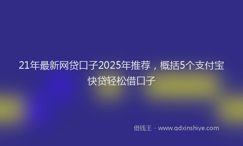 21年最新网贷口子2025年推荐，概括5个支付宝快贷轻松借口子