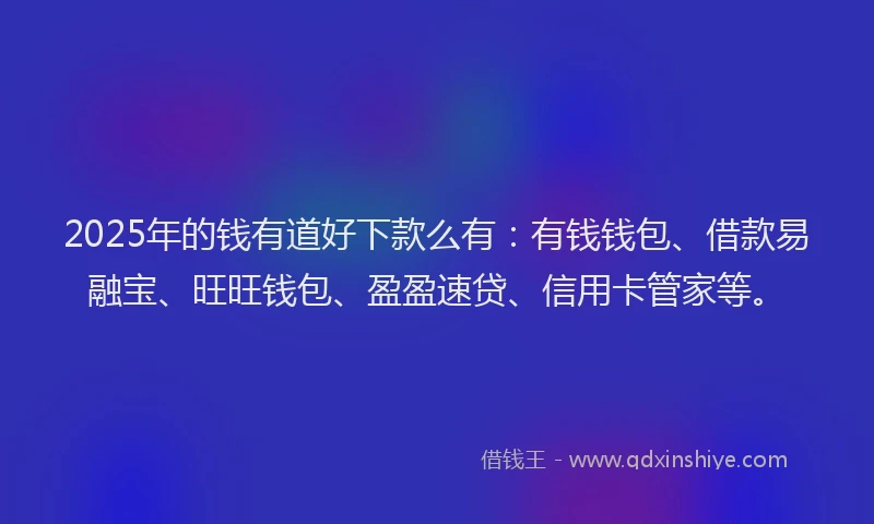 2025年的钱有道好下款么有：有钱钱包、借款易融宝、旺旺钱包、盈盈速贷、信用卡管家等。