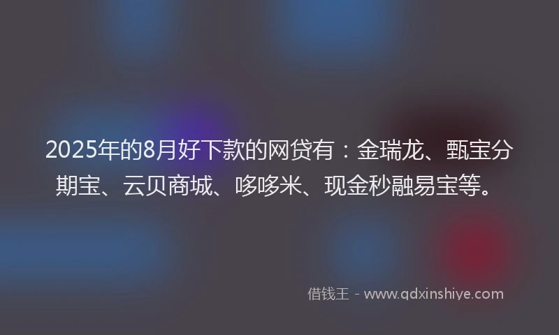 2025年的8月好下款的网贷有：金瑞龙、甄宝分期宝、云贝商城、哆哆米、现金秒融易宝等。