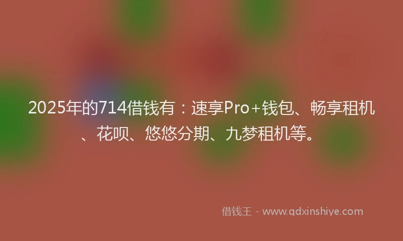 2025年的714借钱有:速享Pro+钱包、畅享租机、花呗、悠悠分期、九梦租机等。