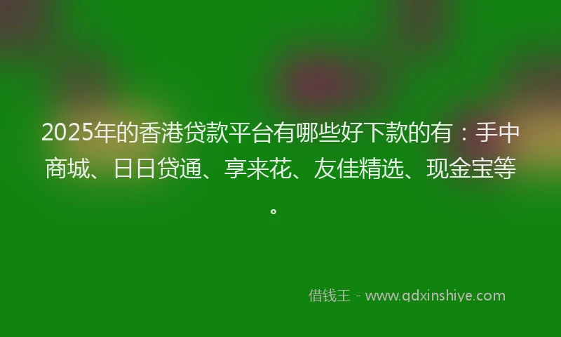 2025年的香港贷款平台有哪些好下款的有:手中商城、日日贷通、享来花、友佳精选、现金宝等。