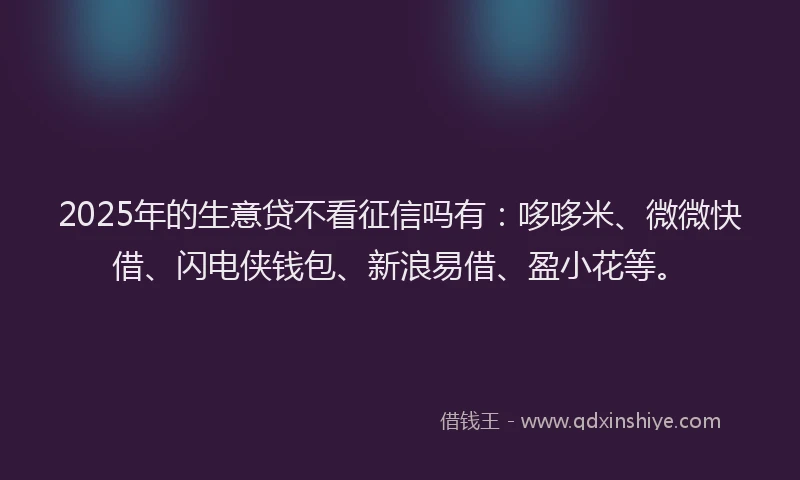 2025年的生意贷不看征信吗有：哆哆米、微微快借、闪电侠钱包、新浪易借、盈小花等。