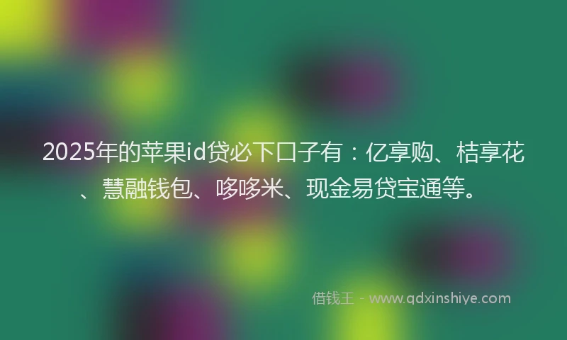 2025年的苹果id贷必下口子有：亿享购、桔享花、慧融钱包、哆哆米、现金易贷宝通等。
