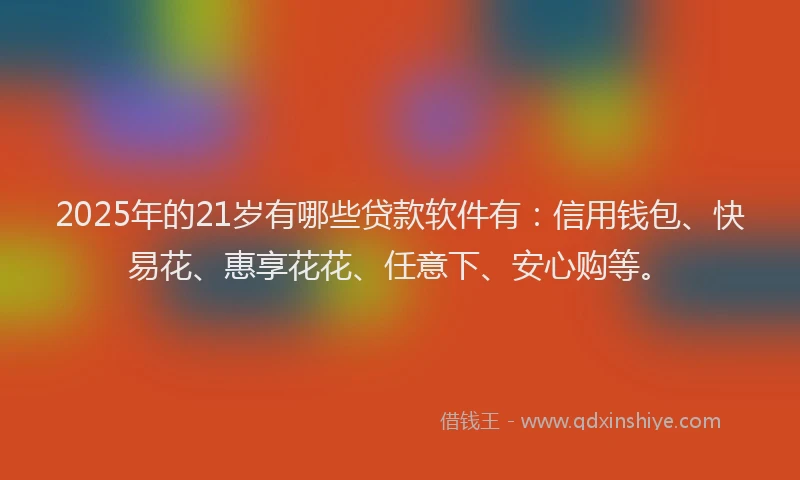 2025年的21岁有哪些贷款软件有：信用钱包、快易花、惠享花花、任意下、安心购等。