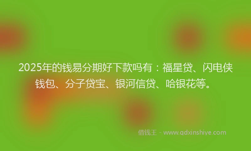 2025年的钱易分期好下款吗有：福星贷、闪电侠钱包、分子贷宝、银河信贷、哈银花等。