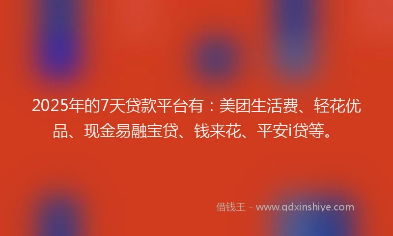 2025年的7天贷款平台有：美团生活费、轻花优品、现金易融宝贷、钱来花、平安i贷等。