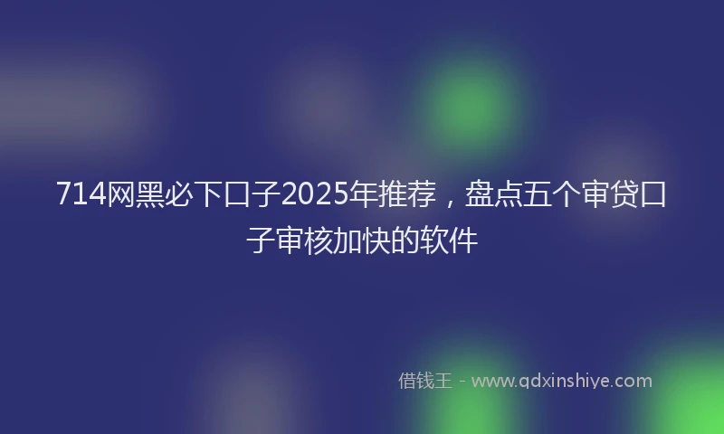 714网黑必下口子2025年推荐，盘点五个审贷口子审核加快的软件
