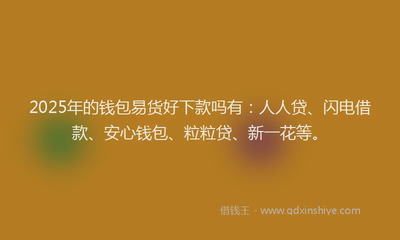 2025年的钱包易货好下款吗有：人人贷、闪电借款、安心钱包、粒粒贷、新一花等。