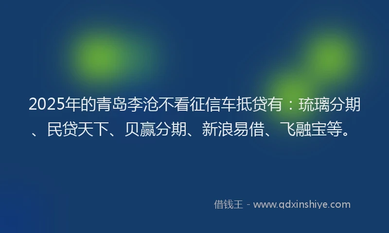 2025年的青岛李沧不看征信车抵贷有：琉璃分期、民贷天下、贝赢分期、新浪易借、飞融宝等。