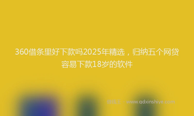 360借条里好下款吗2025年精选，归纳五个网贷容易下款18岁的软件