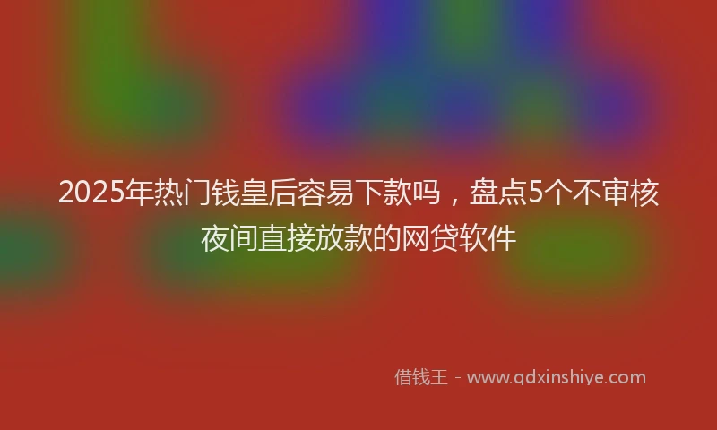 2025年热门钱皇后容易下款吗，盘点5个不审核夜间直接放款的网贷软件