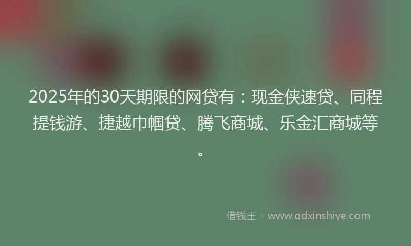 2025年的30天期限的网贷有：现金侠速贷、同程提钱游、捷越巾帼贷、腾飞商城、乐金汇商城等。