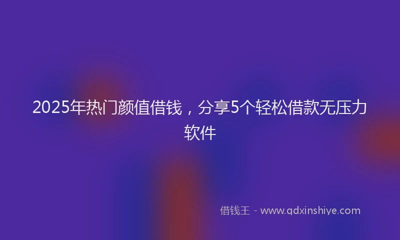 2025年热门颜值借钱，分享5个轻松借款无压力软件