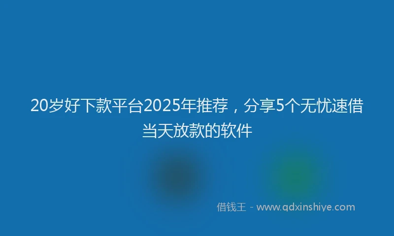 20岁好下款平台2025年推荐，分享5个无忧速借当天放款的软件