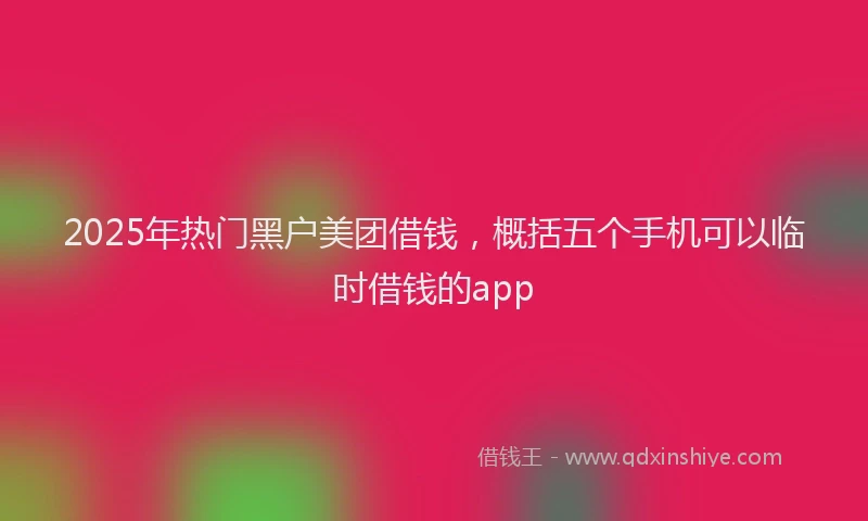 2025年热门黑户美团借钱，概括五个手机可以临时借钱的app