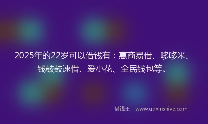 2025年的22岁可以借钱有：惠商易借、哆哆米、钱鼓鼓速借、爱小花、全民钱包等。