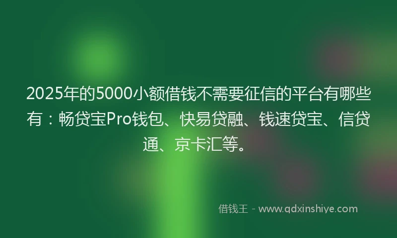 2025年的5000小额借钱不需要征信的平台有哪些有：畅贷宝Pro钱包、快易贷融、钱速贷宝、信贷通、京卡汇等。