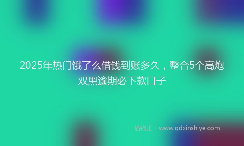 2025年热门饿了么借钱到账多久，整合5个高炮双黑逾期必下款口子