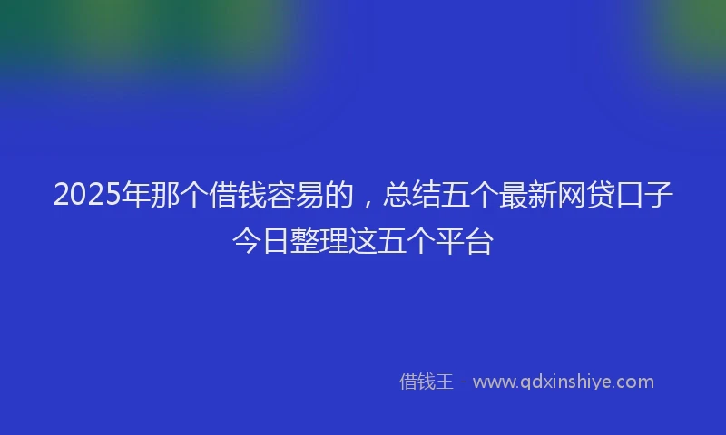 2025年那个借钱容易的，总结五个最新网贷口子今日整理这五个平台