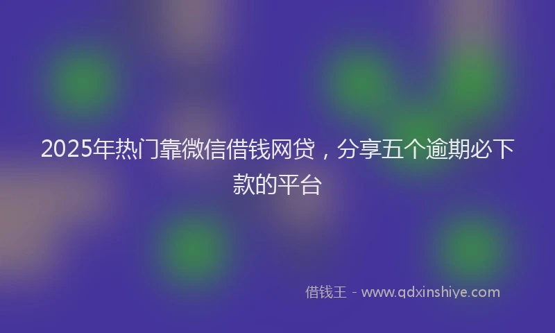 2025年热门靠微信借钱网贷，分享五个逾期必下款的平台