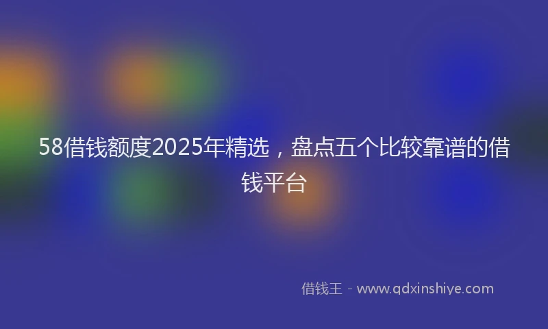58借钱额度2025年精选，盘点五个比较靠谱的借钱平台