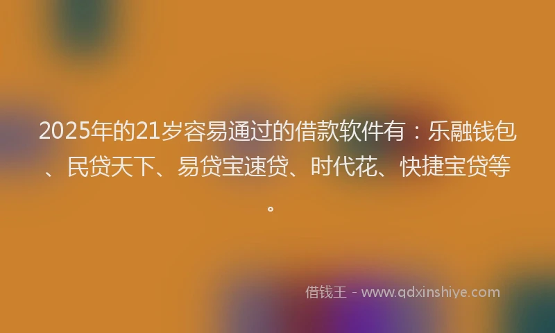 2025年的21岁容易通过的借款软件有：乐融钱包、民贷天下、易贷宝速贷、时代花、快捷宝贷等。