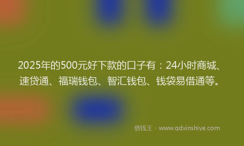 2025年的500元好下款的口子有：24小时商城、速贷通、福瑞钱包、智汇钱包、钱袋易借通等。