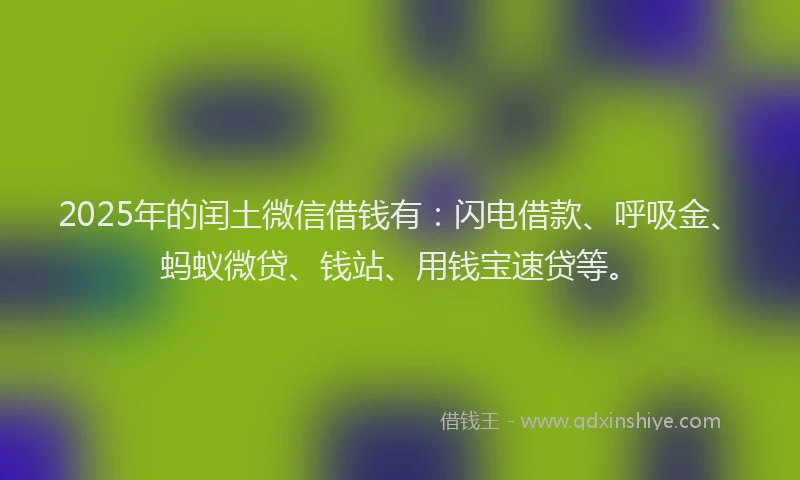 2025年的闰土微信借钱有：闪电借款、呼吸金、蚂蚁微贷、钱站、用钱宝速贷等。