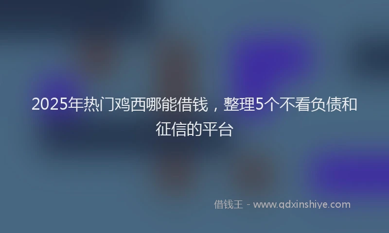 2025年热门鸡西哪能借钱，整理5个不看负债和征信的平台