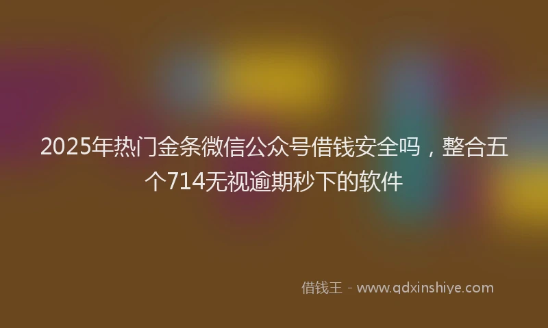 2025年热门金条微信公众号借钱安全吗，整合五个714无视逾期秒下的软件