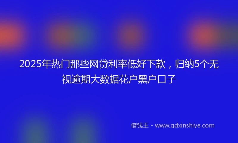 2025年热门那些网贷利率低好下款，归纳5个无视逾期大数据花户黑户口子