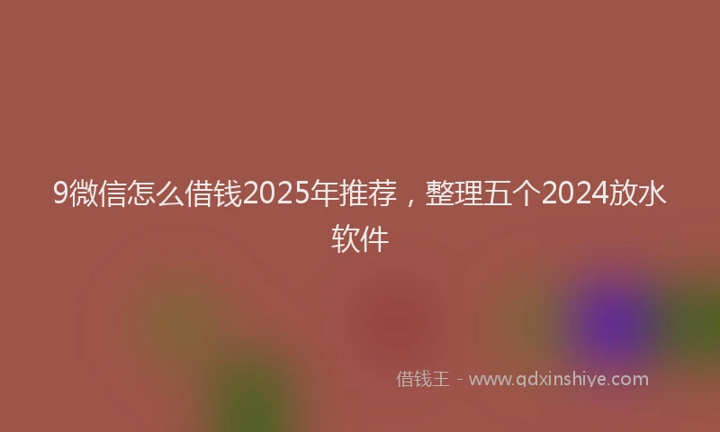 9微信怎么借钱2025年推荐，整理五个2024放水软件