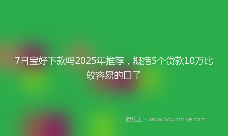 7日宝好下款吗2025年推荐，概括5个贷款10万比较容易的口子