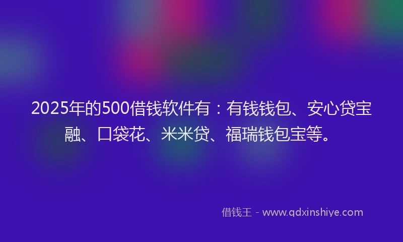 2025年的500借钱软件有：有钱钱包、安心贷宝融、口袋花、米米贷、福瑞钱包宝等。
