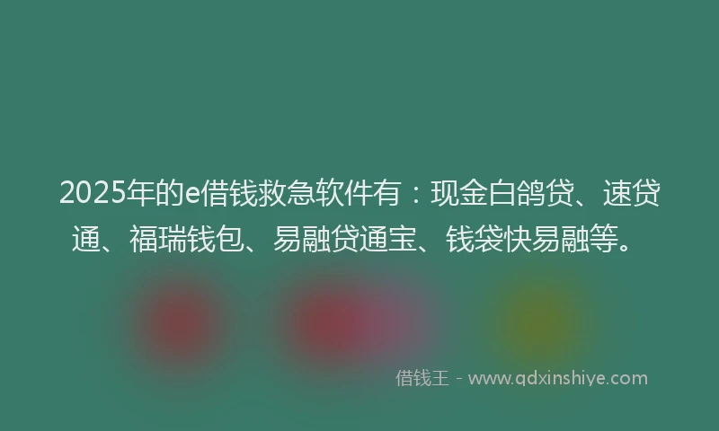 2025年的e借钱救急软件有：现金白鸽贷、速贷通、福瑞钱包、易融贷通宝、钱袋快易融等。