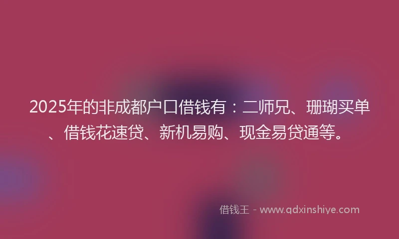 2025年的非成都户口借钱有：二师兄、珊瑚买单、借钱花速贷、新机易购、现金易贷通等。