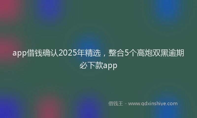 app借钱确认2025年精选，整合5个高炮双黑逾期必下款app