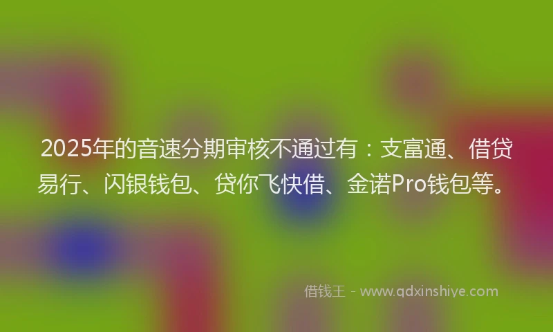 2025年的音速分期审核不通过有：支富通、借贷易行、闪银钱包、贷你飞快借、金诺Pro钱包等。