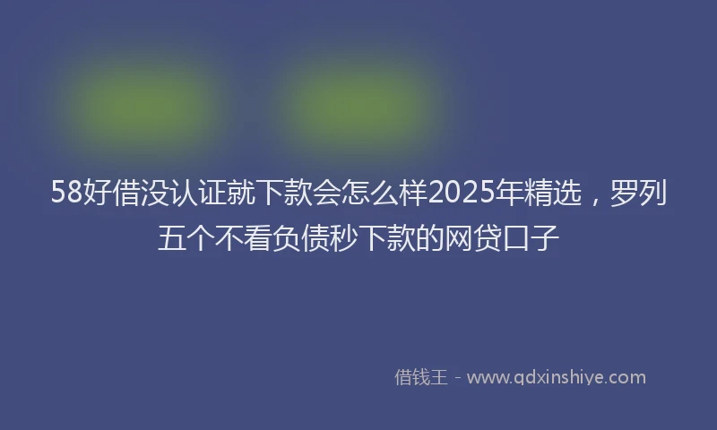 58好借没认证就下款会怎么样2025年精选，罗列五个不看负债秒下款的网贷口子