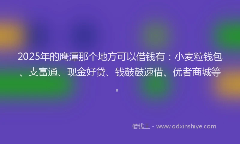 2025年的鹰潭那个地方可以借钱有：小麦粒钱包、支富通、现金好贷、钱鼓鼓速借、优者商城等。