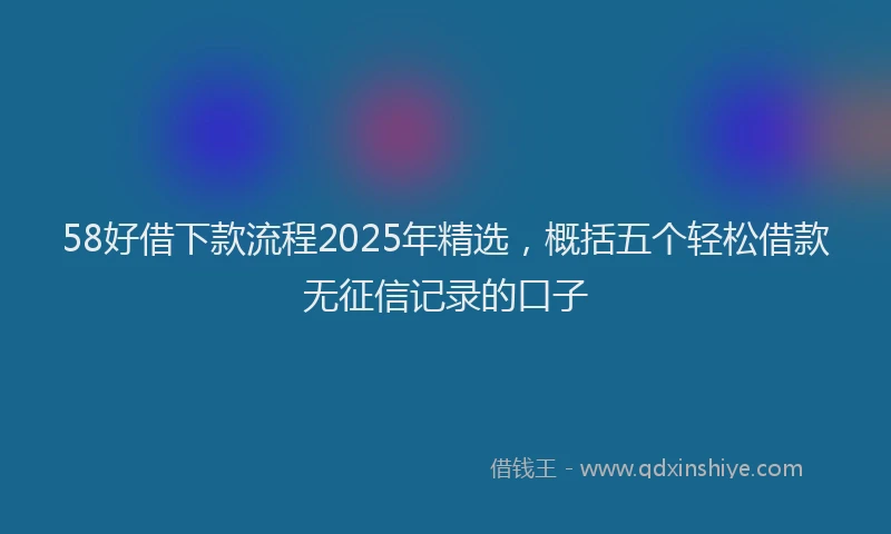 58好借下款流程2025年精选，概括五个轻松借款无征信记录的口子