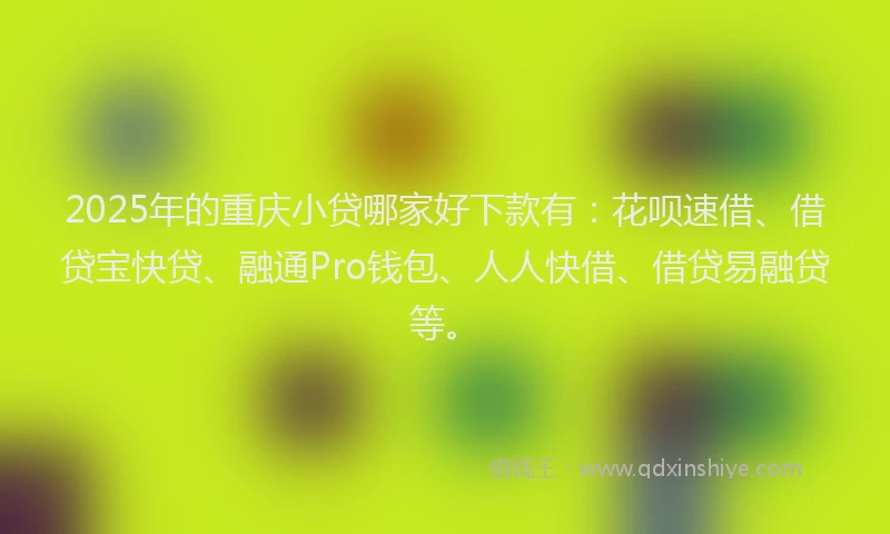 2025年的重庆小贷哪家好下款有：花呗速借、借贷宝快贷、融通Pro钱包、人人快借、借贷易融贷等。