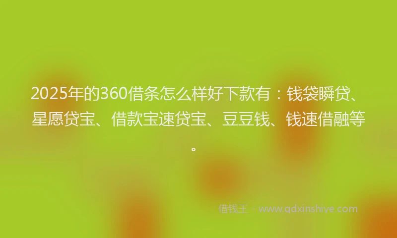 2025年的360借条怎么样好下款有:钱袋瞬贷、星愿贷宝、借款宝速贷宝、豆豆钱、钱速借融等。