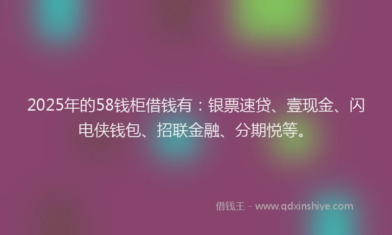2025年的58钱柜借钱有：银票速贷、壹现金、闪电侠钱包、招联金融、分期悦等。